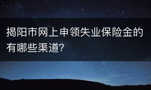 揭阳市网上申领失业保险金的有哪些渠道？