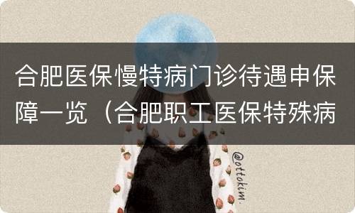 合肥医保慢特病门诊待遇申保障一览（合肥职工医保特殊病门诊）