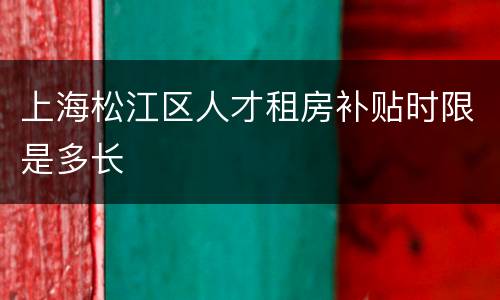 上海松江区人才租房补贴时限是多长