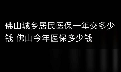 佛山城乡居民医保一年交多少钱 佛山今年医保多少钱