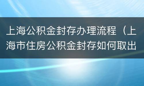 上海公积金封存办理流程（上海市住房公积金封存如何取出）