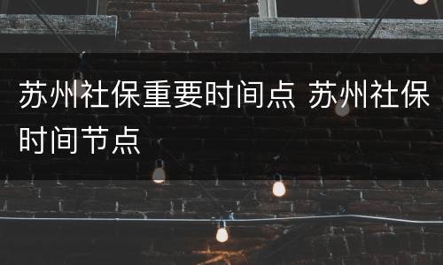 苏州社保重要时间点 苏州社保时间节点