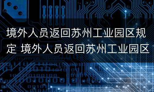 境外人员返回苏州工业园区规定 境外人员返回苏州工业园区规定要求