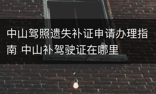 中山驾照遗失补证申请办理指南 中山补驾驶证在哪里