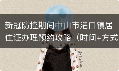 新冠防控期间中山市港口镇居住证办理预约攻略（时间+方式+指南）