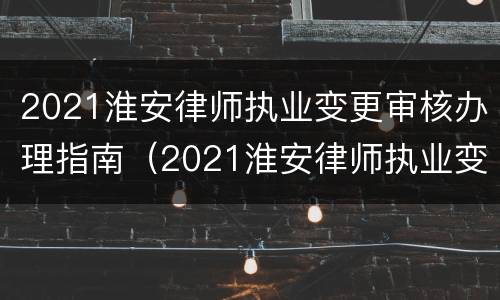 2021淮安律师执业变更审核办理指南（2021淮安律师执业变更审核办理指南电话）