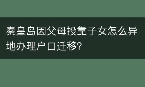 秦皇岛因父母投靠子女怎么异地办理户口迁移？