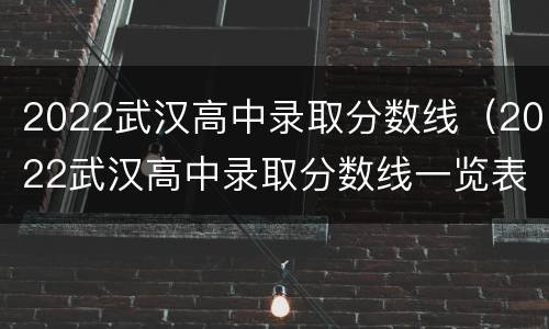 2022武汉高中录取分数线（2022武汉高中录取分数线一览表）