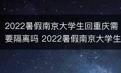 2022暑假南京大学生回重庆需要隔离吗 2022暑假南京大学生回重庆需要隔离吗现在
