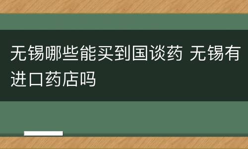 无锡哪些能买到国谈药 无锡有进口药店吗