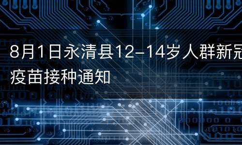 8月1日永清县12-14岁人群新冠疫苗接种通知