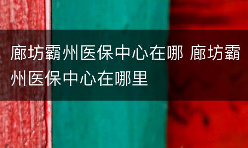 廊坊霸州医保中心在哪 廊坊霸州医保中心在哪里