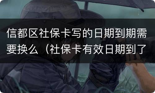 信都区社保卡写的日期到期需要换么（社保卡有效日期到了怎么办）