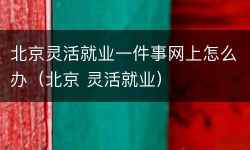 北京灵活就业一件事网上怎么办（北京 灵活就业）