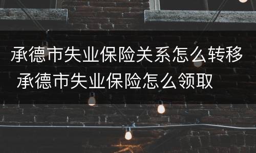 承德市失业保险关系怎么转移 承德市失业保险怎么领取
