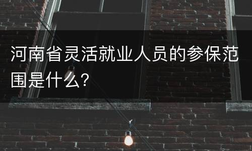 河南省灵活就业人员的参保范围是什么？