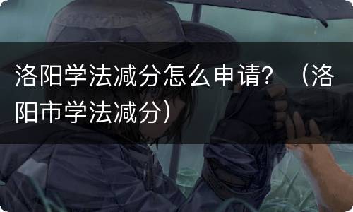 洛阳学法减分怎么申请？（洛阳市学法减分）