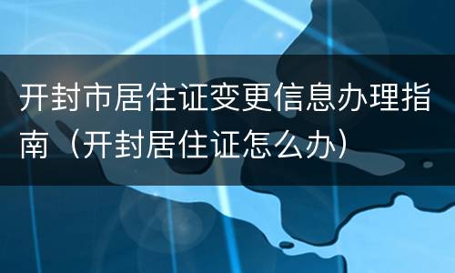 开封市居住证变更信息办理指南（开封居住证怎么办）