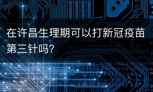 在许昌生理期可以打新冠疫苗第三针吗？