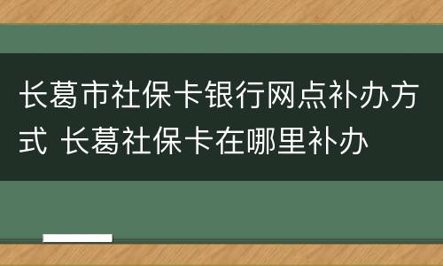 长葛市社保卡银行网点补办方式 长葛社保卡在哪里补办