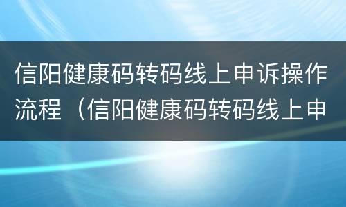 信阳健康码转码线上申诉操作流程（信阳健康码转码线上申诉操作流程视频）