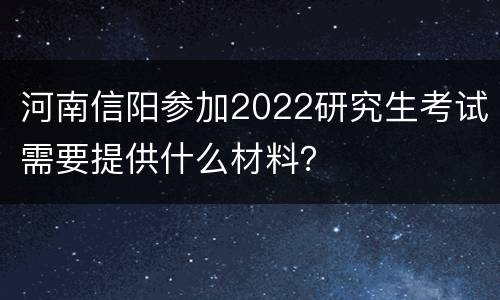 河南信阳参加2022研究生考试需要提供什么材料？