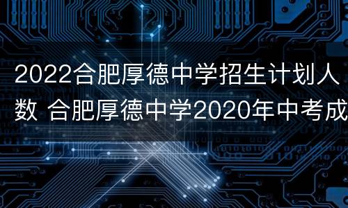 2022合肥厚德中学招生计划人数 合肥厚德中学2020年中考成绩
