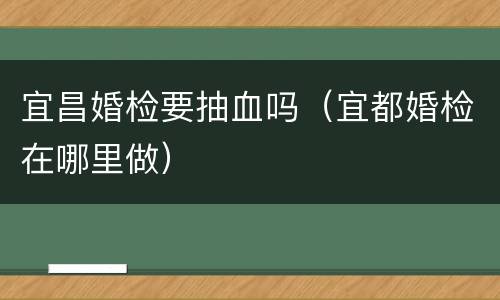 宜昌婚检要抽血吗（宜都婚检在哪里做）