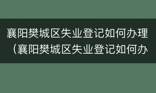 襄阳樊城区失业登记如何办理（襄阳樊城区失业登记如何办理手续）