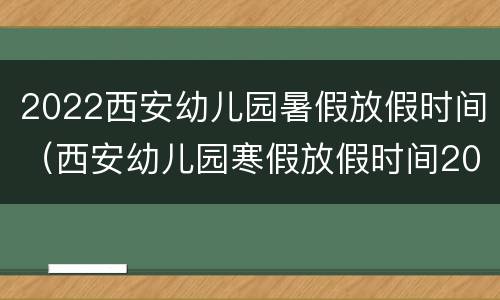 2022西安幼儿园暑假放假时间（西安幼儿园寒假放假时间2020-2021）