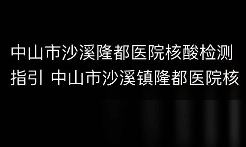 中山市沙溪隆都医院核酸检测指引 中山市沙溪镇隆都医院核酸检测结果查询