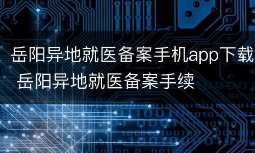 岳阳异地就医备案手机app下载 岳阳异地就医备案手续