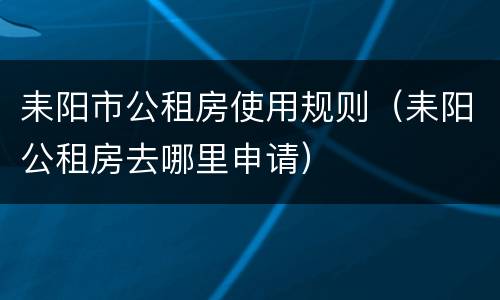 耒阳市公租房使用规则（耒阳公租房去哪里申请）