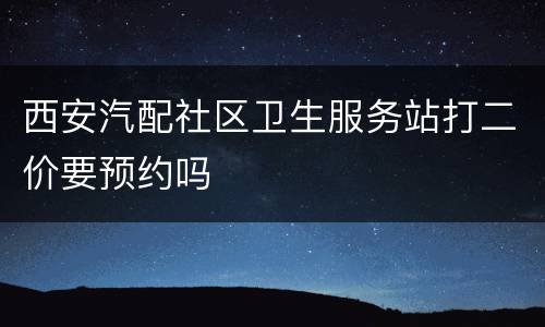 西安汽配社区卫生服务站打二价要预约吗