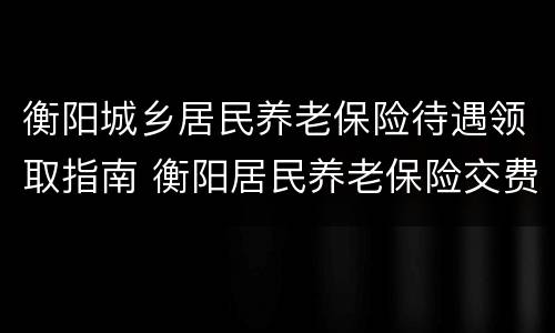 衡阳城乡居民养老保险待遇领取指南 衡阳居民养老保险交费标准