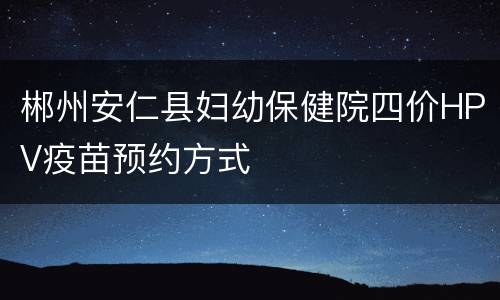 郴州安仁县妇幼保健院四价HPV疫苗预约方式