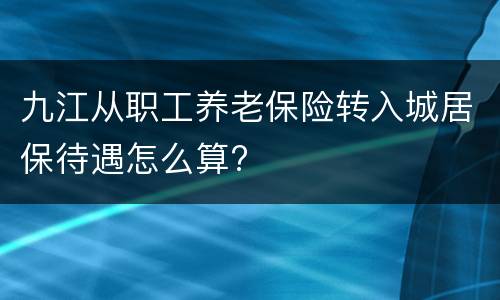 九江从职工养老保险转入城居保待遇怎么算?
