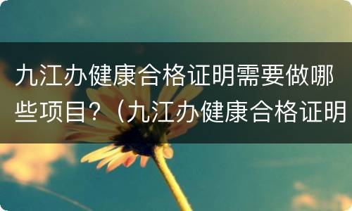 九江办健康合格证明需要做哪些项目?（九江办健康合格证明需要做哪些项目检测）