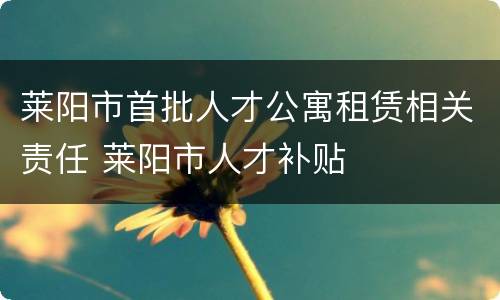 莱阳市首批人才公寓租赁相关责任 莱阳市人才补贴