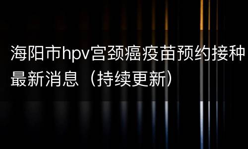 海阳市hpv宫颈癌疫苗预约接种最新消息（持续更新）
