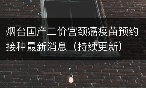 烟台国产二价宫颈癌疫苗预约接种最新消息（持续更新）