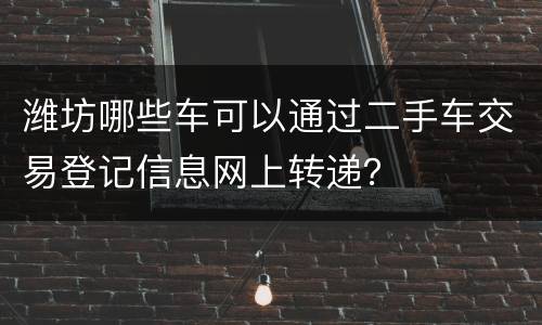 潍坊哪些车可以通过二手车交易登记信息网上转递？