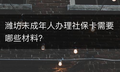 潍坊未成年人办理社保卡需要哪些材料？