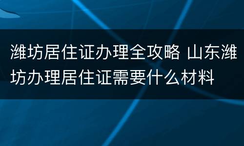 潍坊居住证办理全攻略 山东潍坊办理居住证需要什么材料