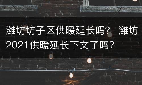 潍坊坊子区供暖延长吗？ 潍坊2021供暖延长下文了吗?