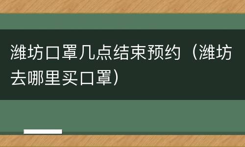 潍坊口罩几点结束预约（潍坊去哪里买口罩）