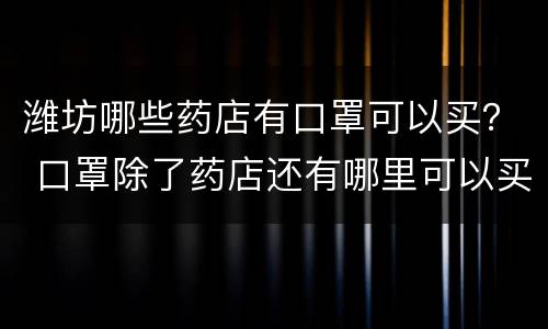 潍坊哪些药店有口罩可以买？ 口罩除了药店还有哪里可以买到