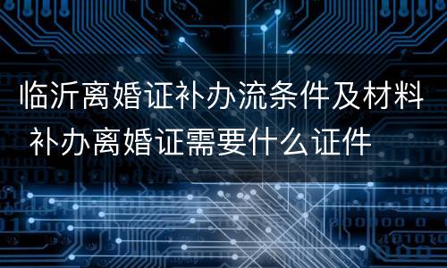 临沂离婚证补办流条件及材料 补办离婚证需要什么证件