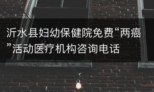 沂水县妇幼保健院免费“两癌”活动医疗机构咨询电话