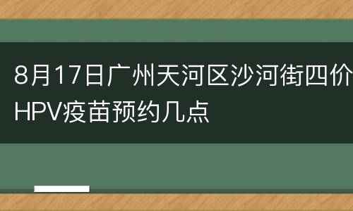 8月17日广州天河区沙河街四价HPV疫苗预约几点